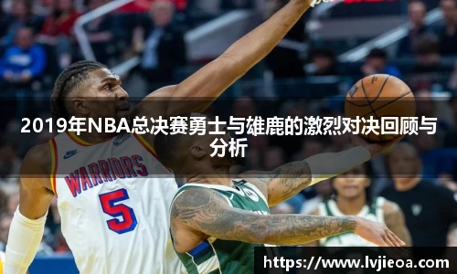 2019年NBA总决赛勇士与雄鹿的激烈对决回顾与分析