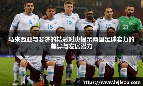 马来西亚与斐济的精彩对决揭示两国足球实力的差异与发展潜力